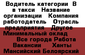 Водитель категории "В"в такси › Название организации ­ Компания-работодатель › Отрасль предприятия ­ Другое › Минимальный оклад ­ 40 000 - Все города Работа » Вакансии   . Ханты-Мансийский,Белоярский г.